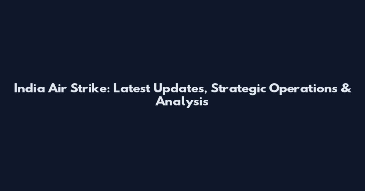 India Air Strike: Latest Updates, Strategic Operations & Analysis