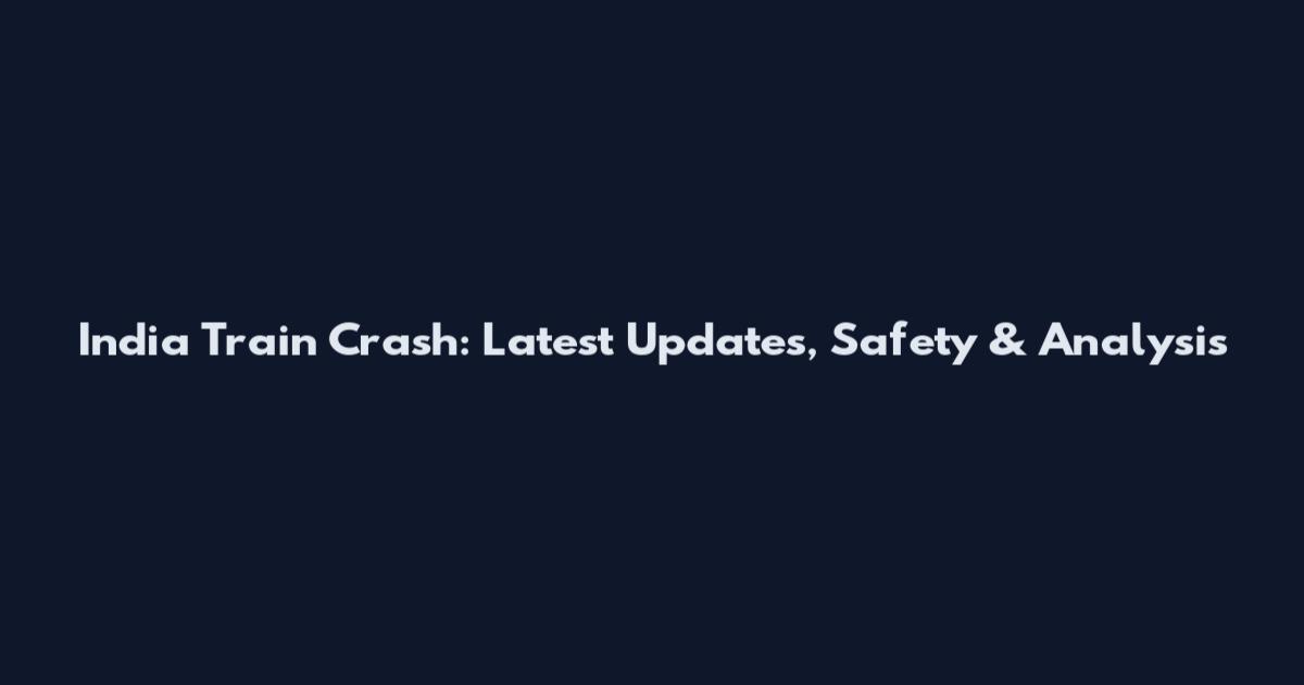India Train Crash: Latest Updates, Safety & Analysis