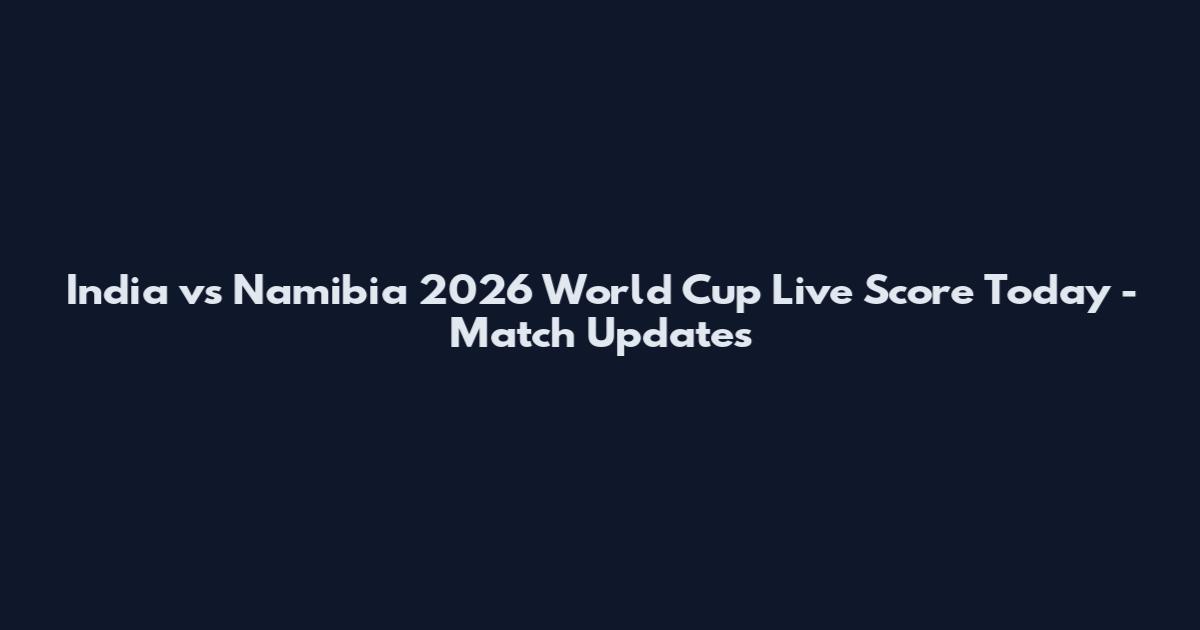 India vs Namibia 2026 World Cup Live Score Today - Match Updates