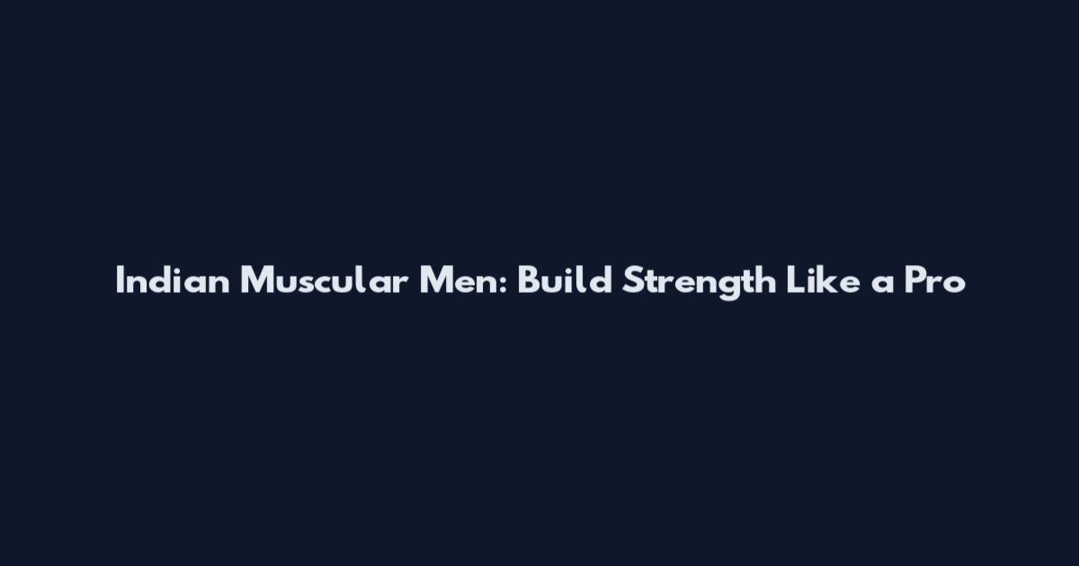 Indian Muscular Men: Build Strength Like a Pro