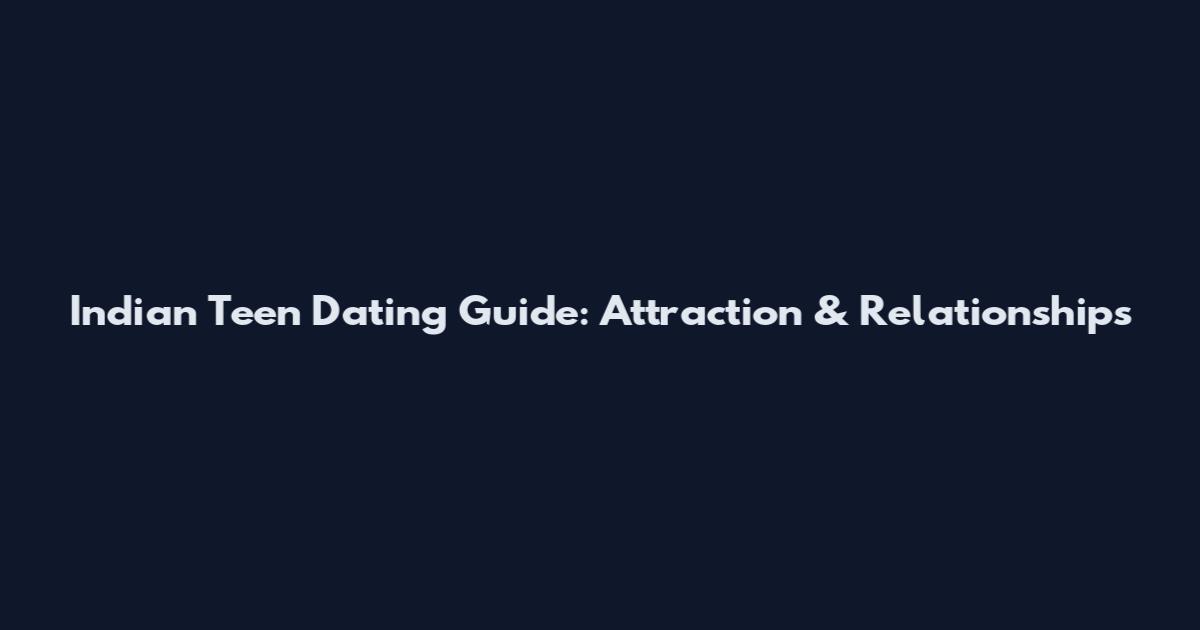 Indian Teen Dating Guide: Attraction & Relationships