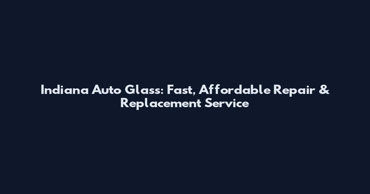 Indiana Auto Glass: Fast, Affordable Repair & Replacement Service