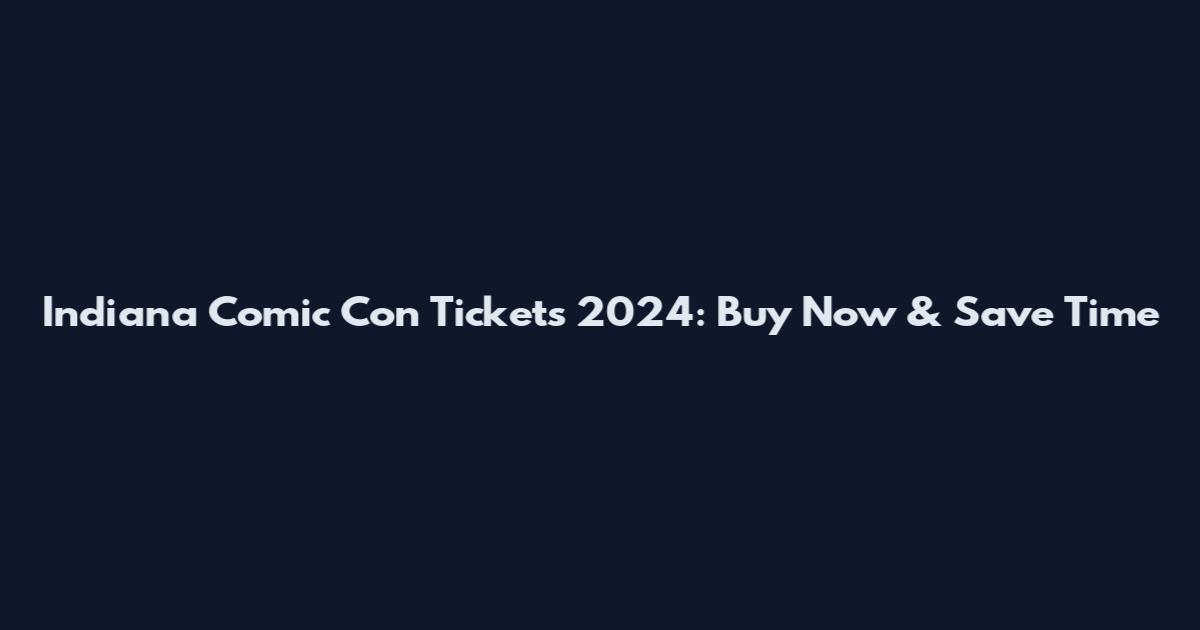 Indiana Comic Con Tickets 2024: Buy Now & Save Time
