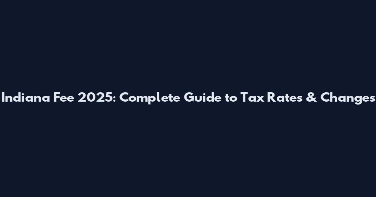 Indiana Fee 2025: Complete Guide to Tax Rates & Changes