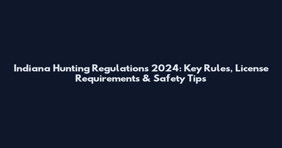 Indiana Hunting Regulations 2024: Key Rules, License Requirements & Safety Tips