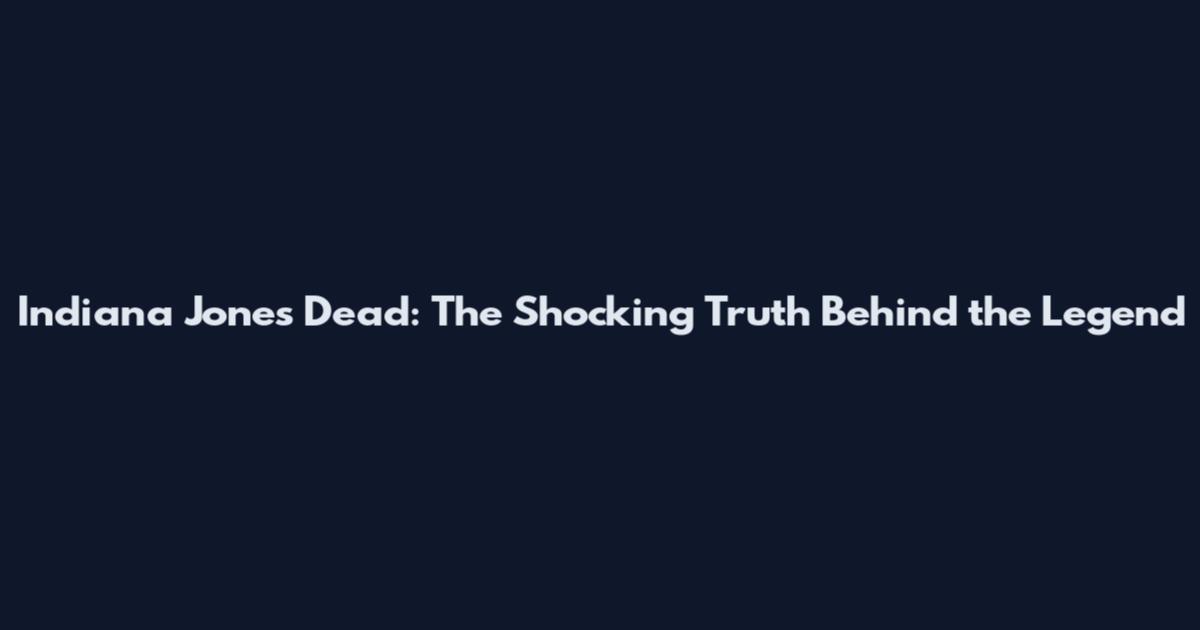 Indiana Jones Dead: The Shocking Truth Behind the Legend
