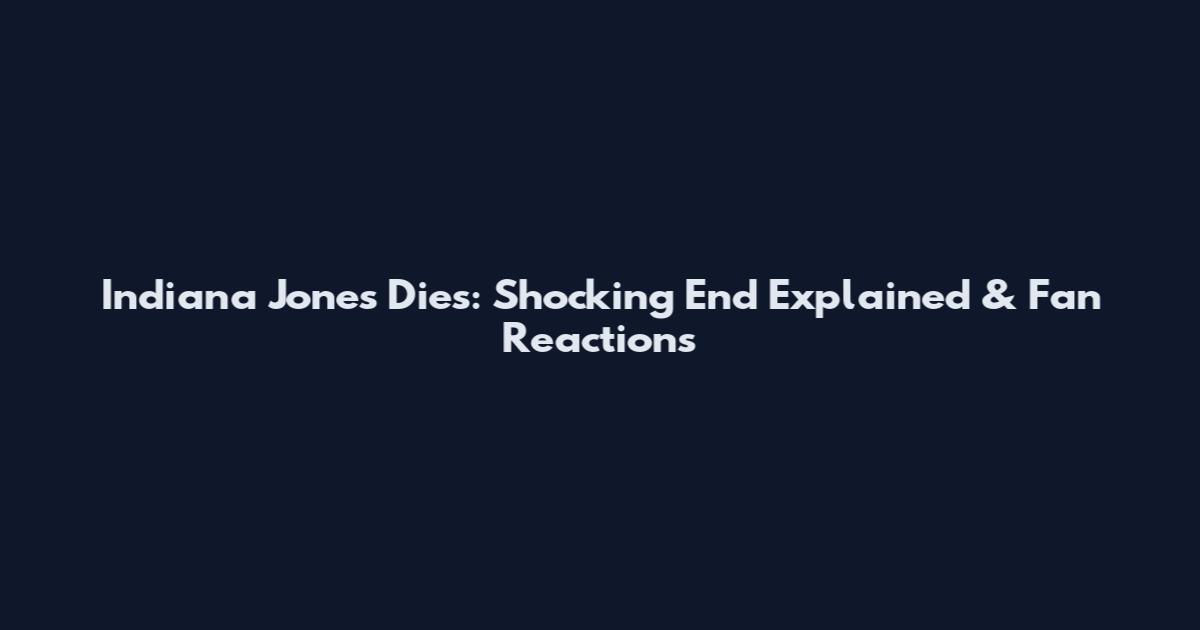 Indiana Jones Dies: Shocking End Explained & Fan Reactions