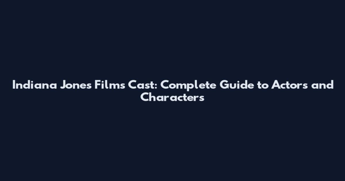 Indiana Jones Films Cast: Complete Guide to Actors and Characters