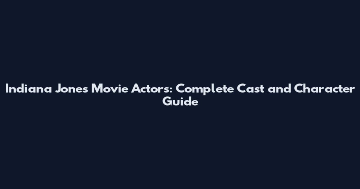 Indiana Jones Movie Actors: Complete Cast and Character Guide