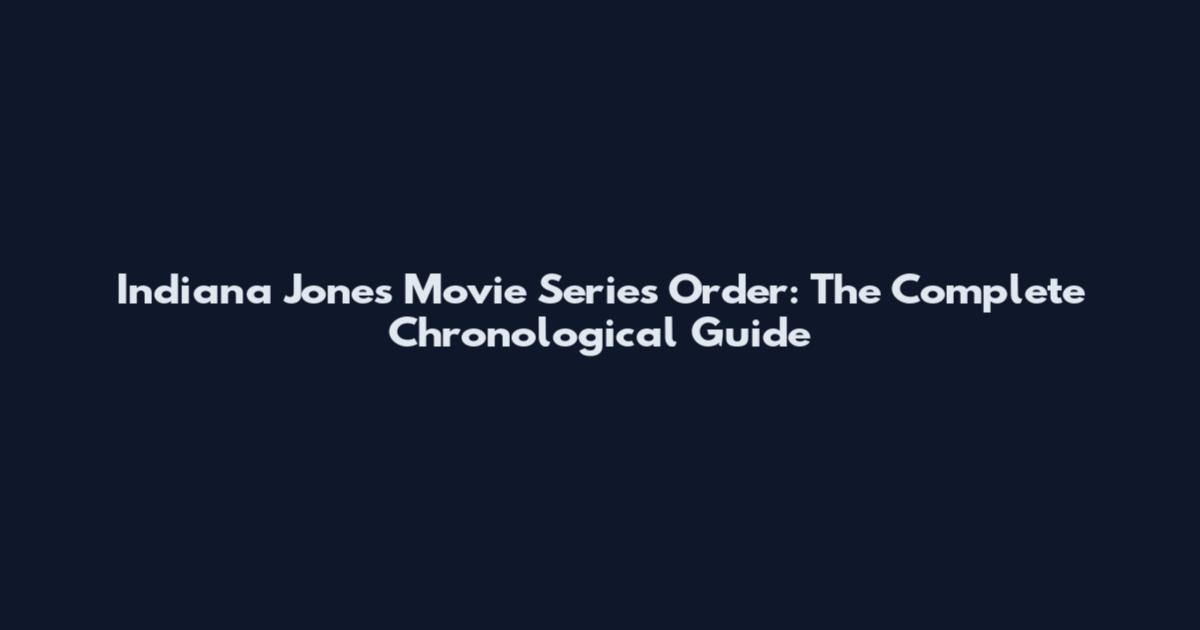 Indiana Jones Movie Series Order: The Complete Chronological Guide