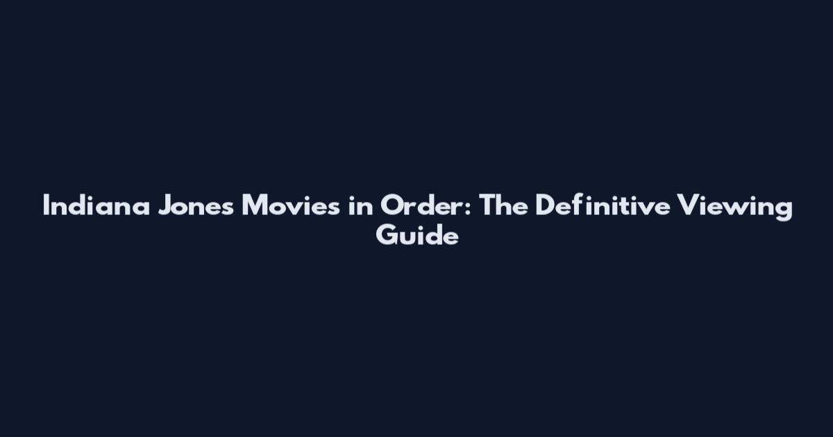 Indiana Jones Movies in Order: The Definitive Viewing Guide