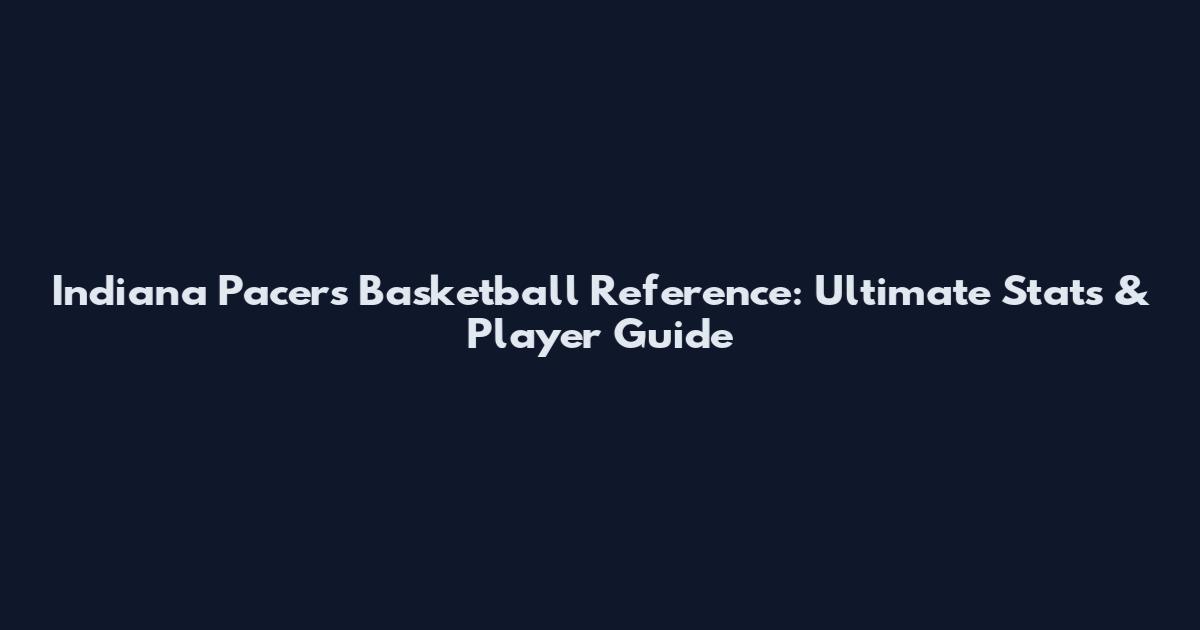 Indiana Pacers Basketball Reference: Ultimate Stats & Player Guide
