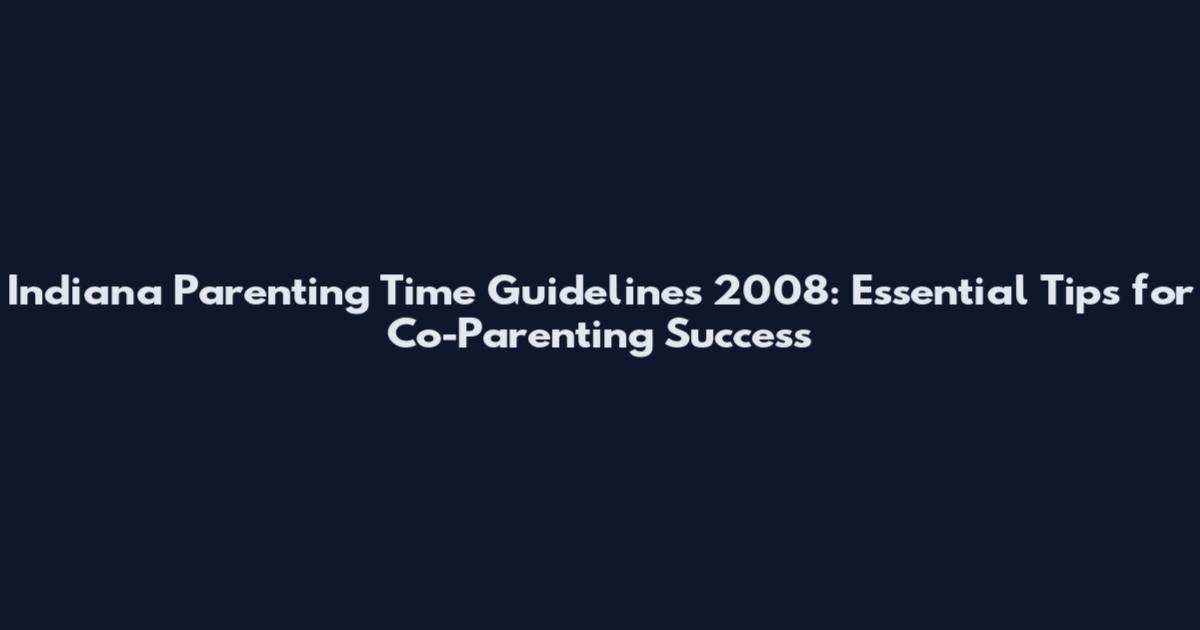 Indiana Parenting Time Guidelines 2008: Essential Tips for Co-Parenting Success