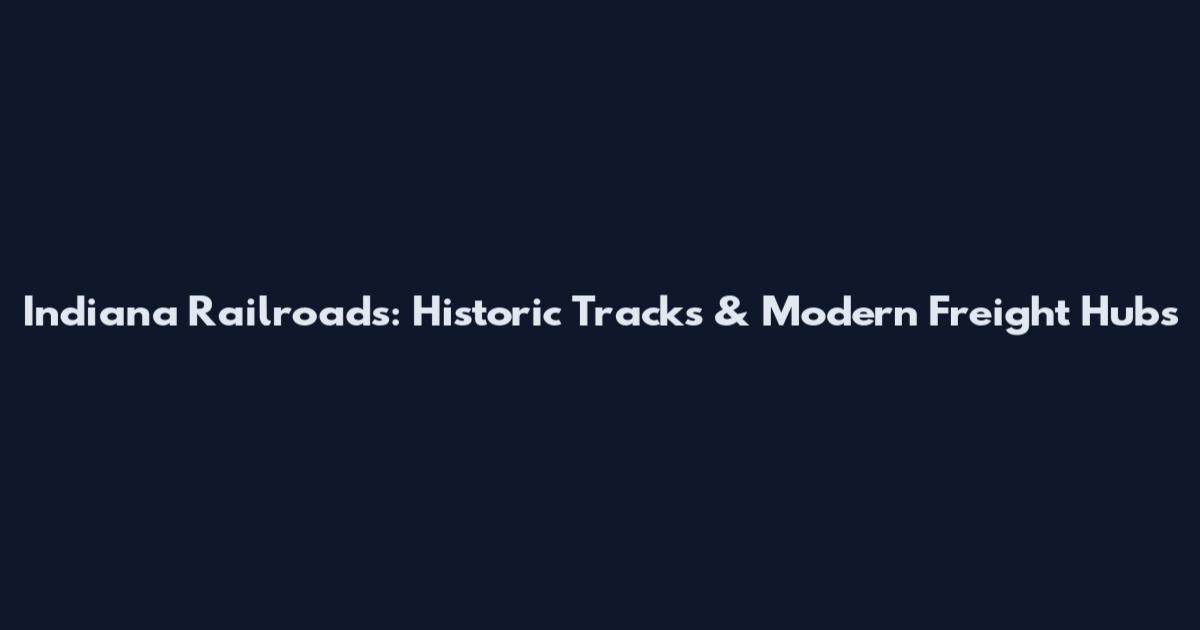 Indiana Railroads: Historic Tracks & Modern Freight Hubs