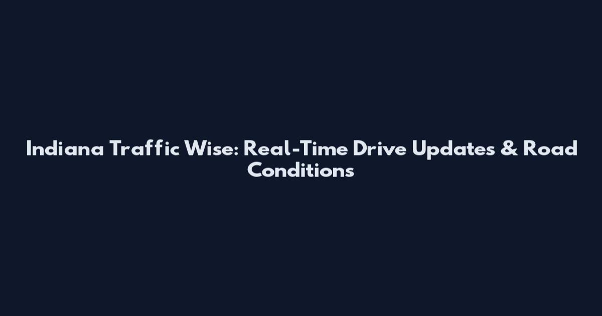 Indiana Traffic Wise: Real-Time Drive Updates & Road Conditions