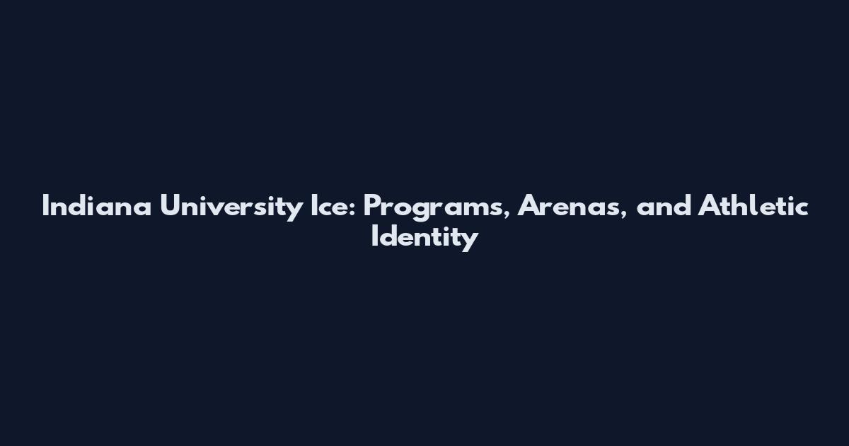 Indiana University Ice: Programs, Arenas, and Athletic Identity