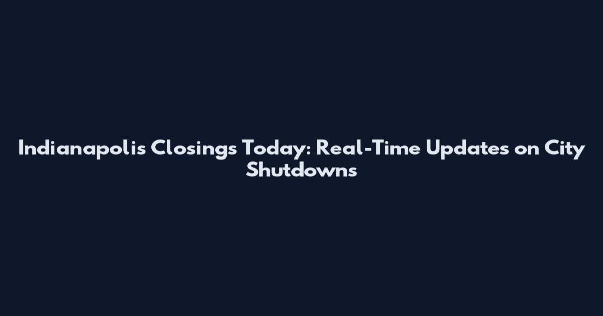Indianapolis Closings Today: Real-Time Updates on City Shutdowns