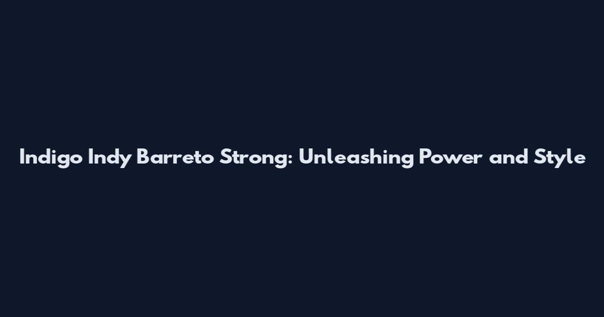 Indigo Indy Barreto Strong: Unleashing Power and Style