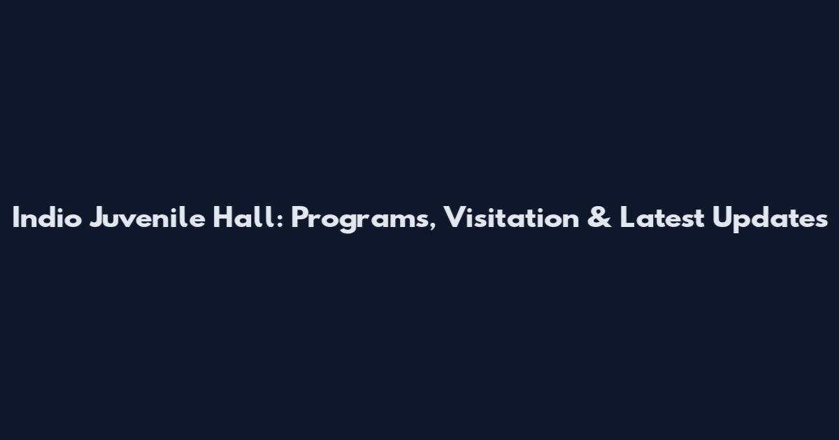Indio Juvenile Hall: Programs, Visitation & Latest Updates