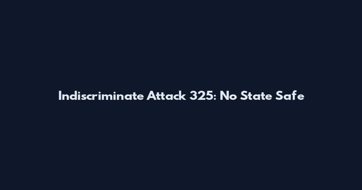 Indiscriminate Attack 325: No State Safe