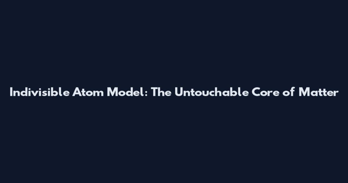 Indivisible Atom Model: The Untouchable Core of Matter