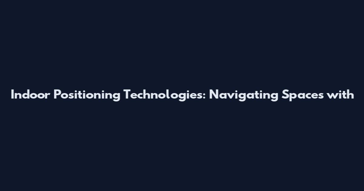 Indoor Positioning Technologies: Navigating Spaces with