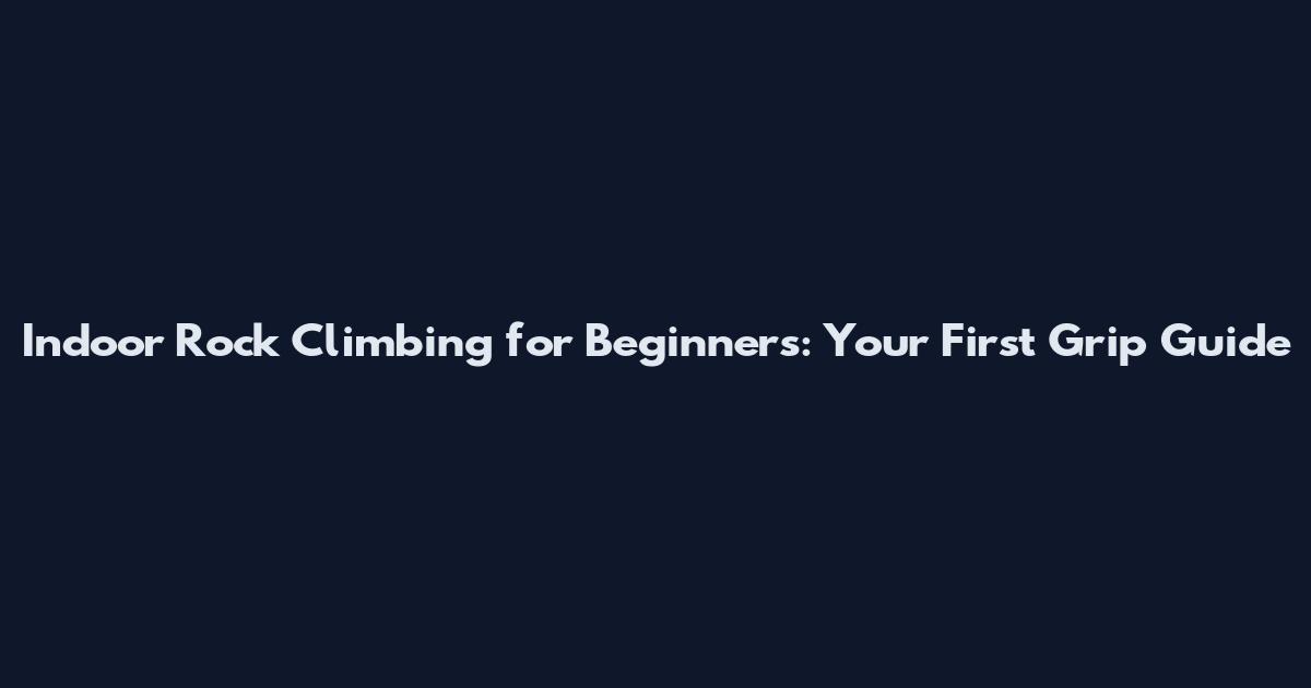 Indoor Rock Climbing for Beginners: Your First Grip Guide