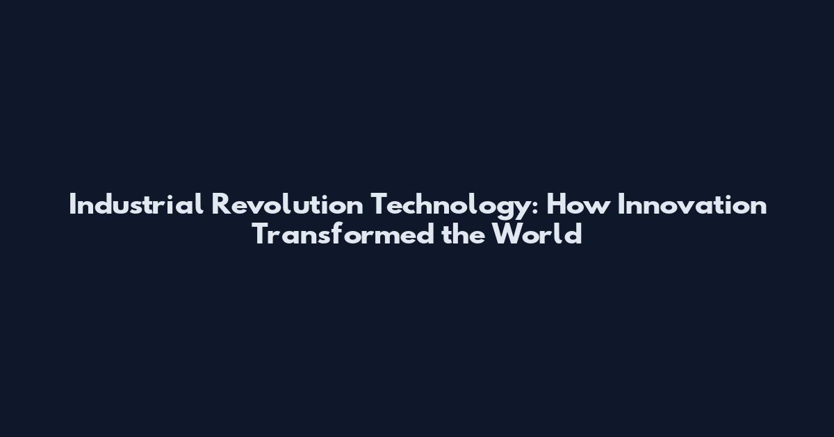 Industrial Revolution Technology: How Innovation Transformed the World