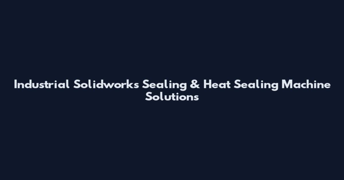Industrial Solidworks Sealing & Heat Sealing Machine Solutions