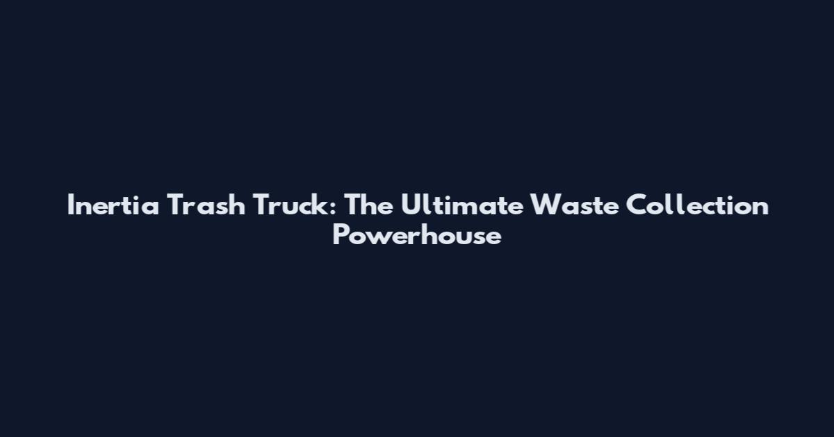 Inertia Trash Truck: The Ultimate Waste Collection Powerhouse