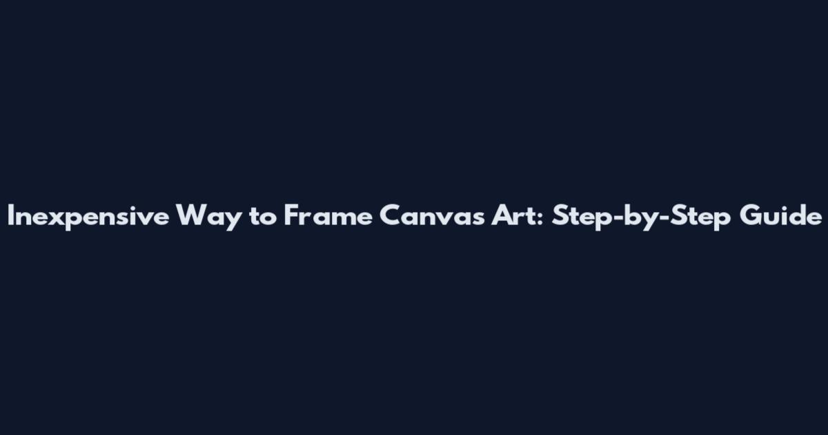 Inexpensive Way to Frame Canvas Art: Step-by-Step Guide