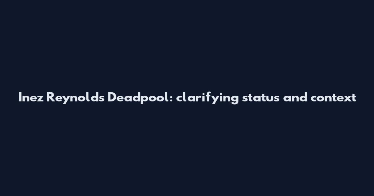 Inez Reynolds Deadpool: clarifying status and context