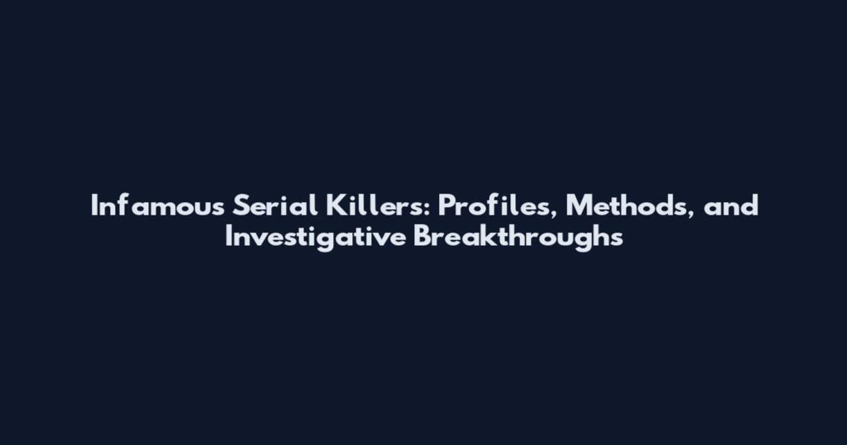 Infamous Serial Killers: Profiles, Methods, and Investigative Breakthroughs