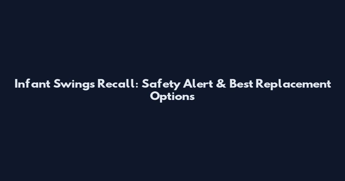 Infant Swings Recall: Safety Alert & Best Replacement Options