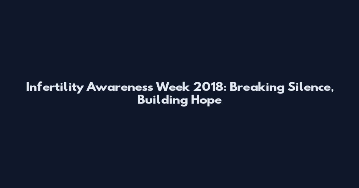 Infertility Awareness Week 2018: Breaking Silence, Building Hope