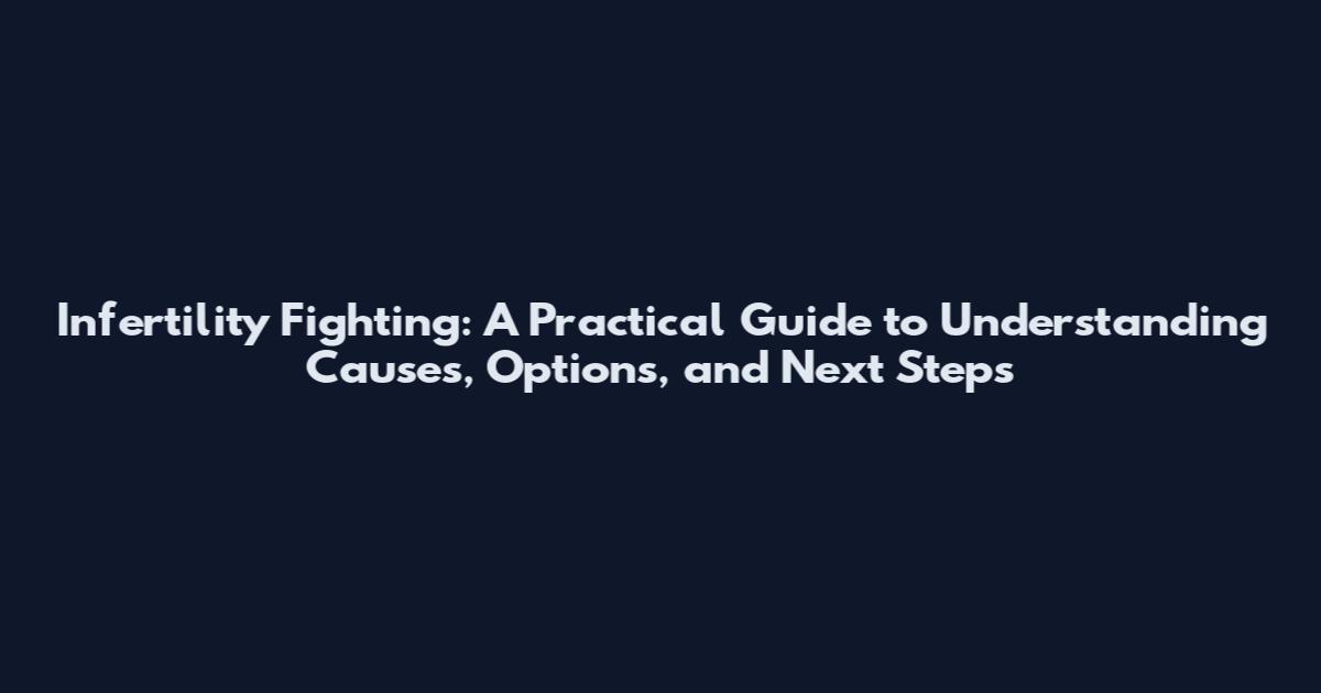 Infertility Fighting: A Practical Guide to Understanding Causes, Options, and Next Steps