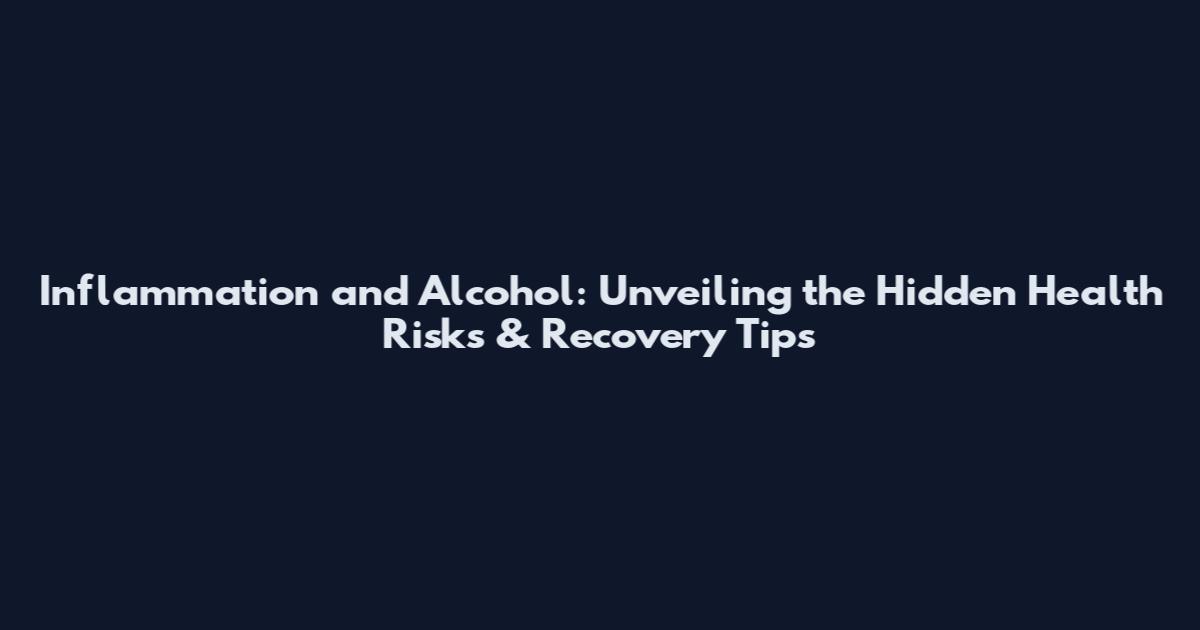 Inflammation and Alcohol: Unveiling the Hidden Health Risks & Recovery Tips
