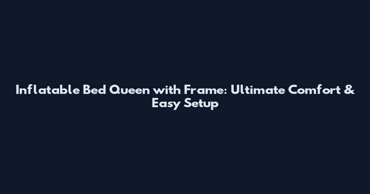 Inflatable Bed Queen with Frame: Ultimate Comfort & Easy Setup