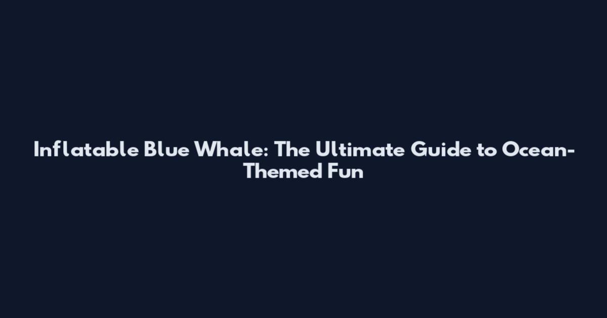 Inflatable Blue Whale: The Ultimate Guide to Ocean-Themed Fun