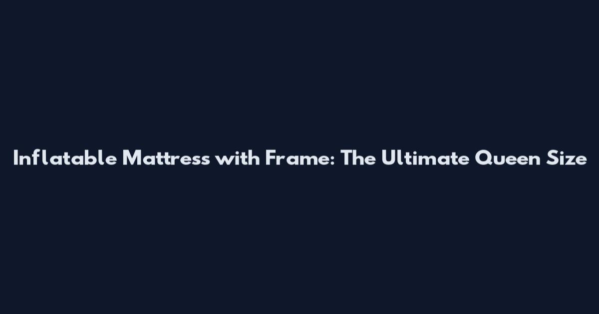 Inflatable Mattress with Frame: The Ultimate Queen Size