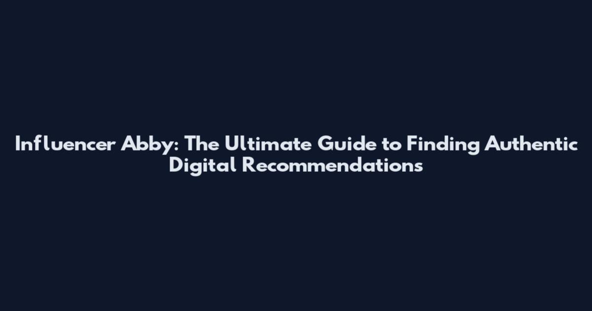 Influencer Abby: The Ultimate Guide to Finding Authentic Digital Recommendations