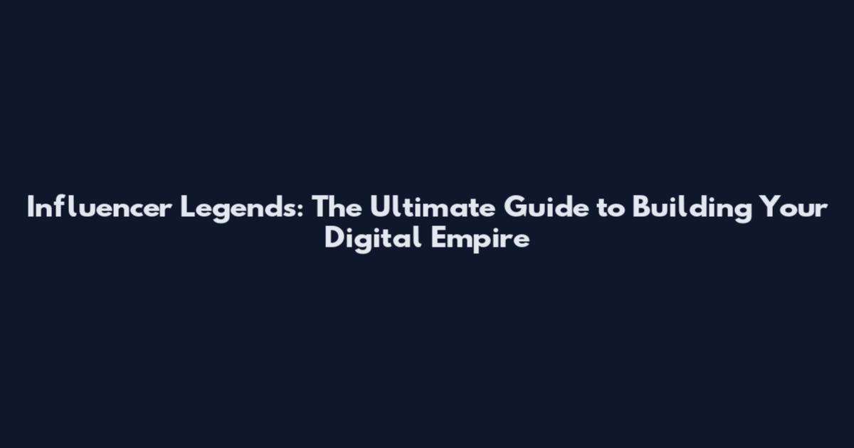 Influencer Legends: The Ultimate Guide to Building Your Digital Empire