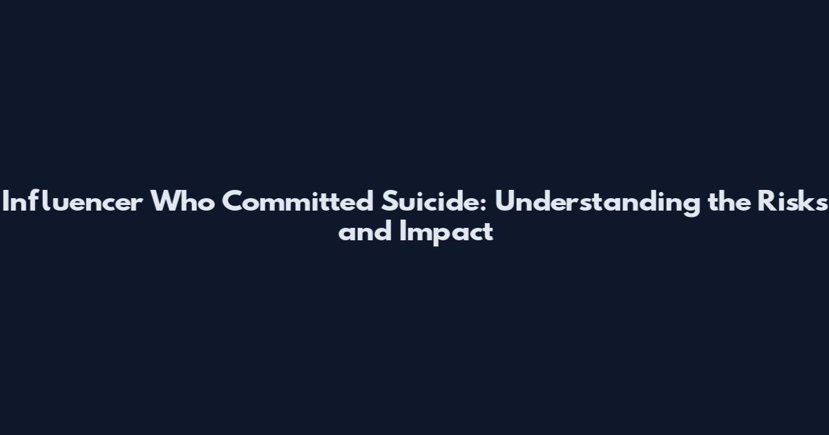 Influencer Who Committed Suicide: Understanding the Risks and Impact