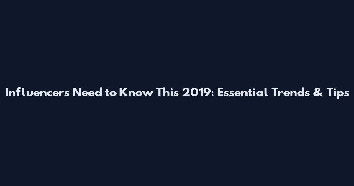 Influencers Need to Know This 2019: Essential Trends & Tips