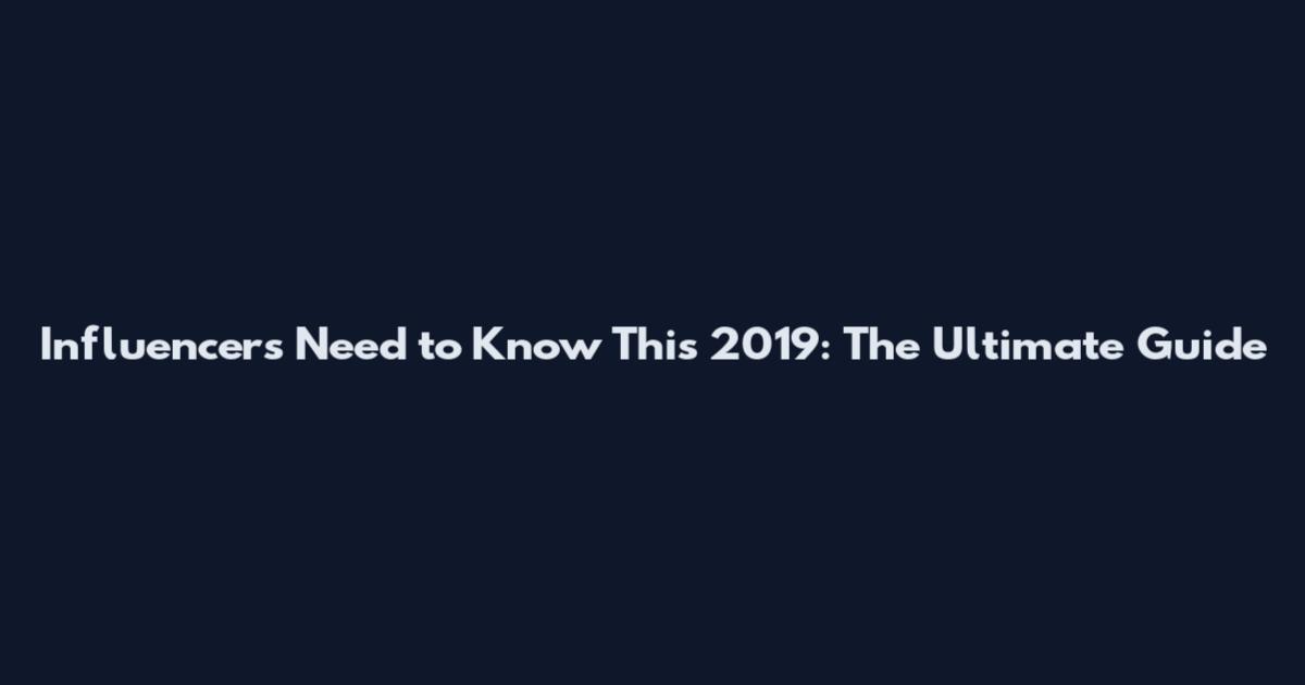 Influencers Need to Know This 2019: The Ultimate Guide