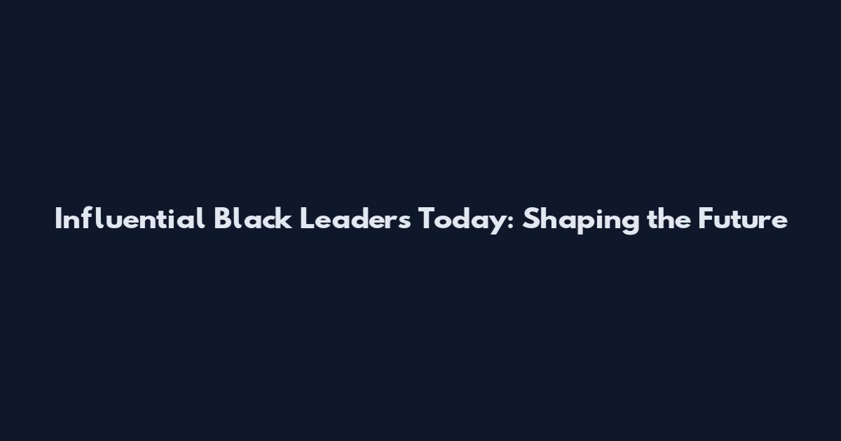 Influential Black Leaders Today: Shaping the Future