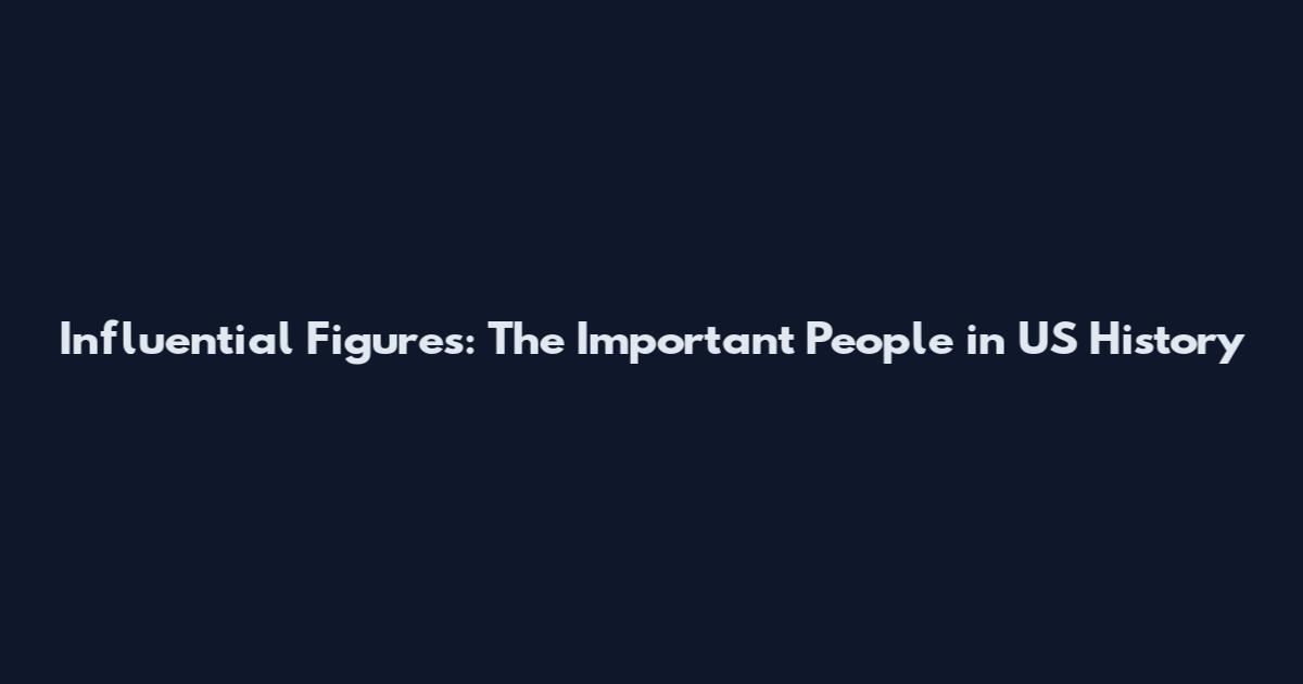 Influential Figures: The Important People in US History