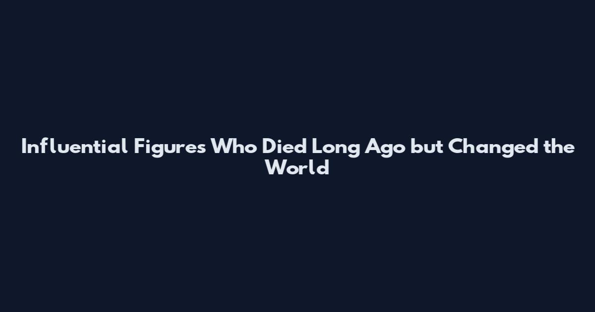 Influential Figures Who Died Long Ago but Changed the World