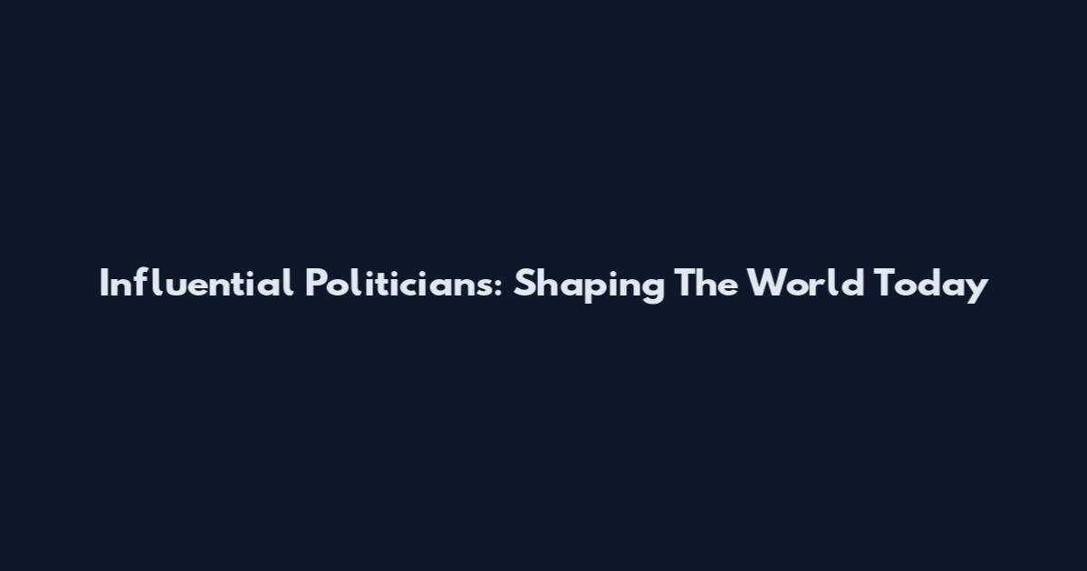 Influential Politicians: Shaping The World Today
