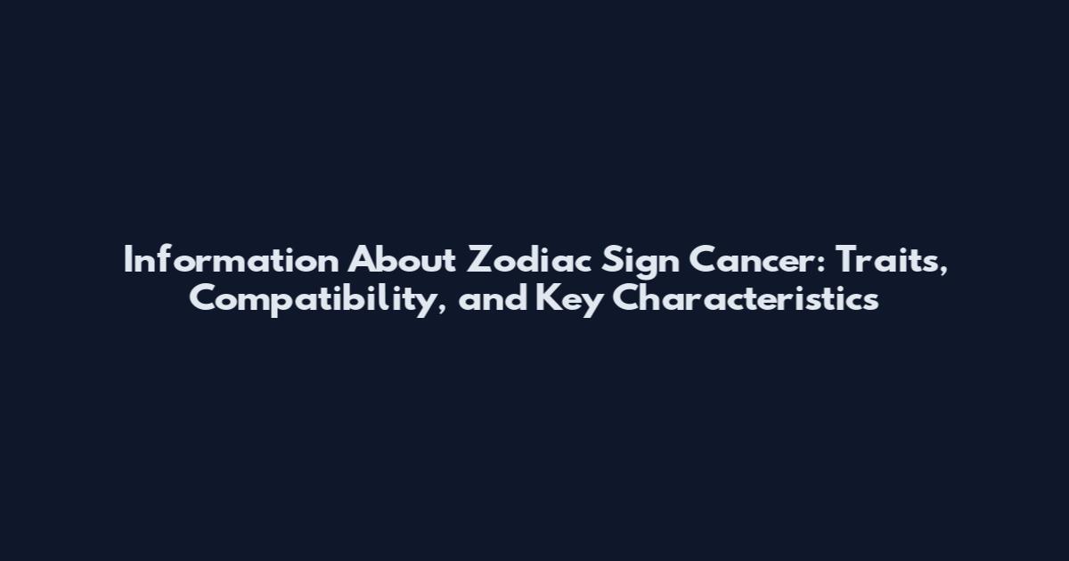Information About Zodiac Sign Cancer: Traits, Compatibility, and Key Characteristics